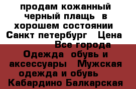 продам кожанный черный плащь. в хорошем состоянии. Санкт петербург › Цена ­ 15 000 - Все города Одежда, обувь и аксессуары » Мужская одежда и обувь   . Кабардино-Балкарская респ.